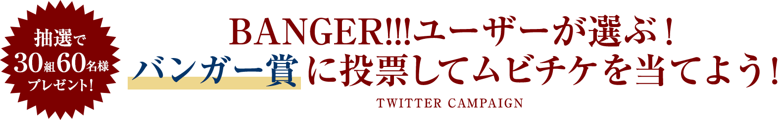 抽選で30組60名様プレゼント! BANGER!!!ユーザーが選ぶ! バンガー賞に投票してムビチケを当てよう!