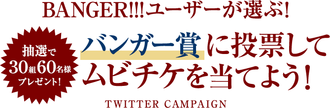抽選で30組60名様プレゼント! BANGER!!!ユーザーが選ぶ! バンガー賞に投票してムビチケを当てよう!